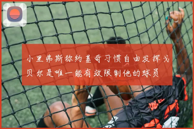 小里弗斯称约基奇习惯自由发挥戈贝尔是唯一能有效限制他的球员