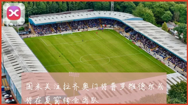 国米关注拉齐奥门将普罗维德尔或将在夏窗转会离队