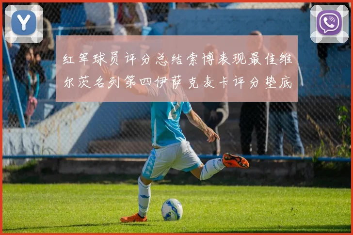 红军球员评分总结索博表现最佳维尔茨名列第四伊萨克麦卡评分垫底
