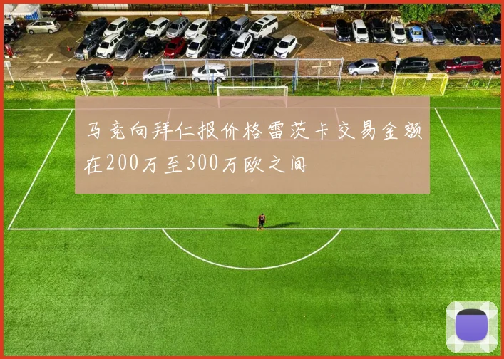 马竞向拜仁报价格雷茨卡交易金额在200万至300万欧之间