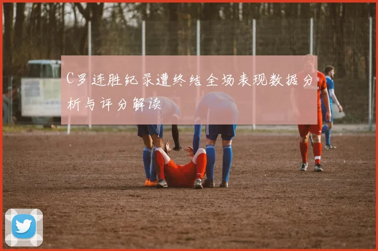 C罗连胜纪录遭终结全场表现数据分析与评分解读