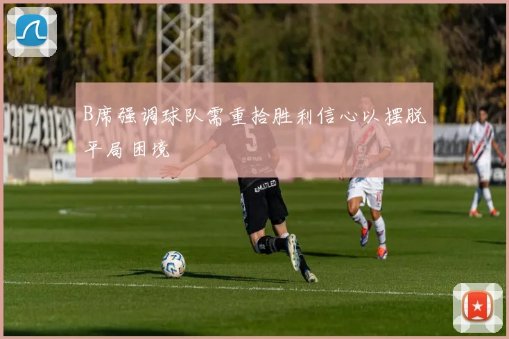 B席强调球队需重拾胜利信心以摆脱平局困境