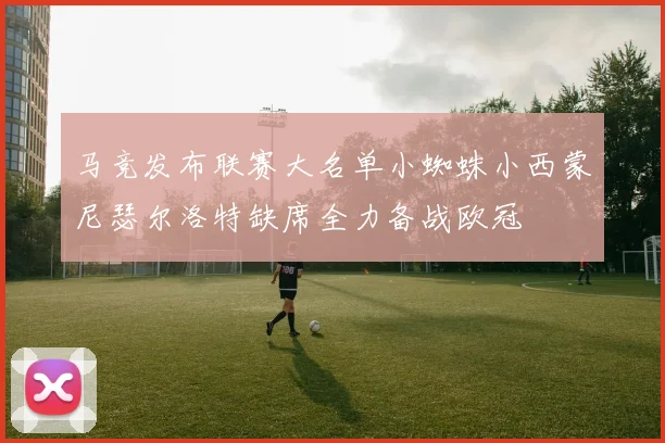 马竞发布联赛大名单小蜘蛛小西蒙尼瑟尔洛特缺席全力备战欧冠