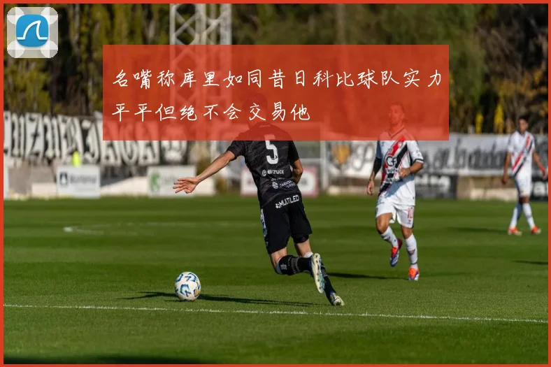 名嘴称库里如同昔日科比球队实力平平但绝不会交易他