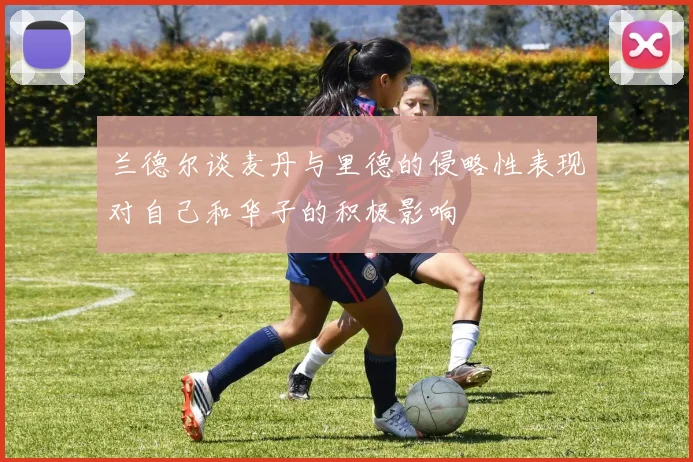 兰德尔谈麦丹与里德的侵略性表现对自己和华子的积极影响