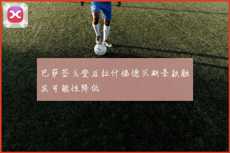 巴萨签戈登后拉什福德买断条款触发可能性降低