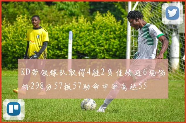 KD带领球队取得4胜2负佳绩近6场场均298分57板57助命中率高达55