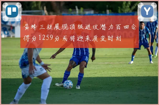 黄蜂三核展现顶级进攻潜力百回合得分1259分或将迎来质变时刻