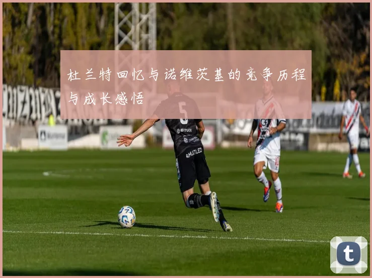 杜兰特回忆与诺维茨基的竞争历程与成长感悟