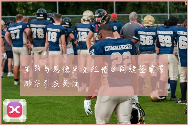 里昂与恩德里克租借合同续签前景渺茫引发关注