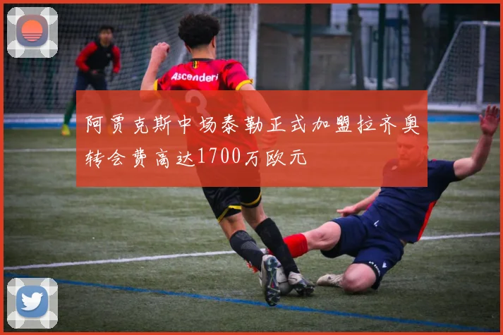 阿贾克斯中场泰勒正式加盟拉齐奥转会费高达1700万欧元