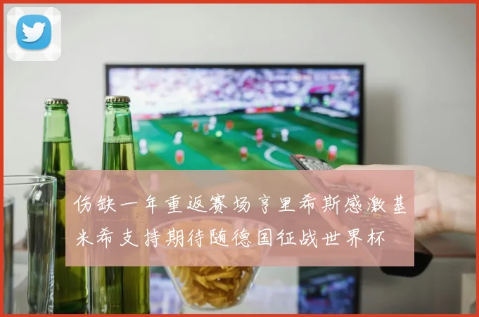 伤缺一年重返赛场亨里希斯感激基米希支持期待随德国征战世界杯