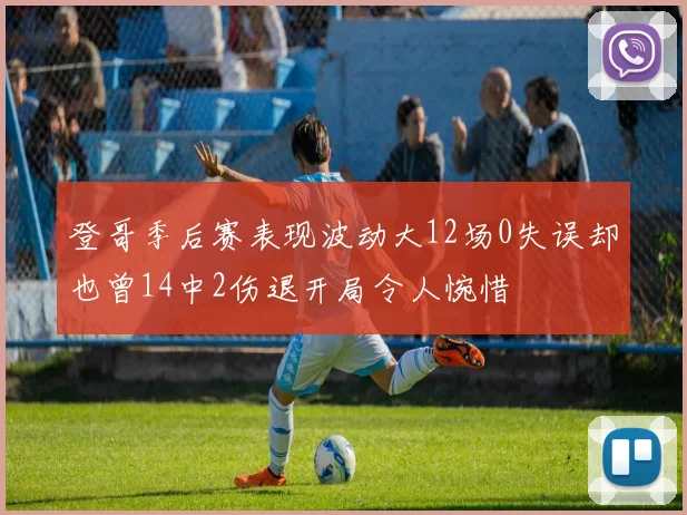 登哥季后赛表现波动大12场0失误却也曾14中2伤退开局令人惋惜