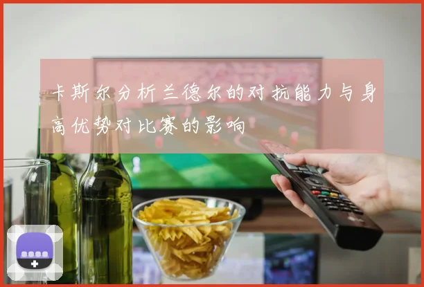 卡斯尔分析兰德尔的对抗能力与身高优势对比赛的影响