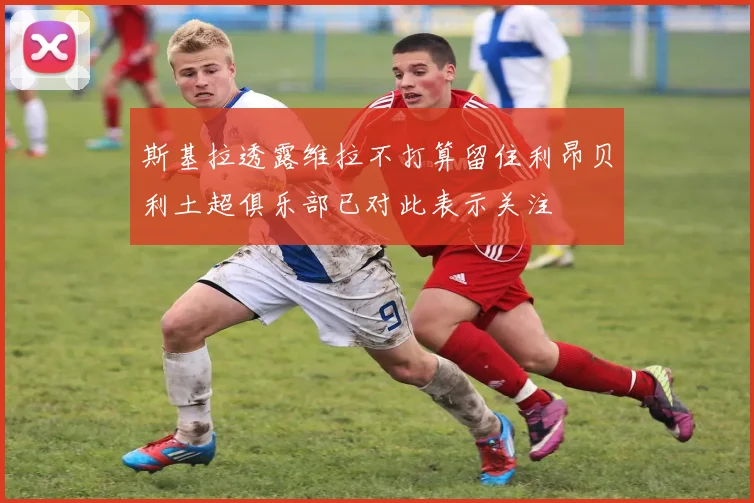 斯基拉透露维拉不打算留住利昂贝利土超俱乐部已对此表示关注