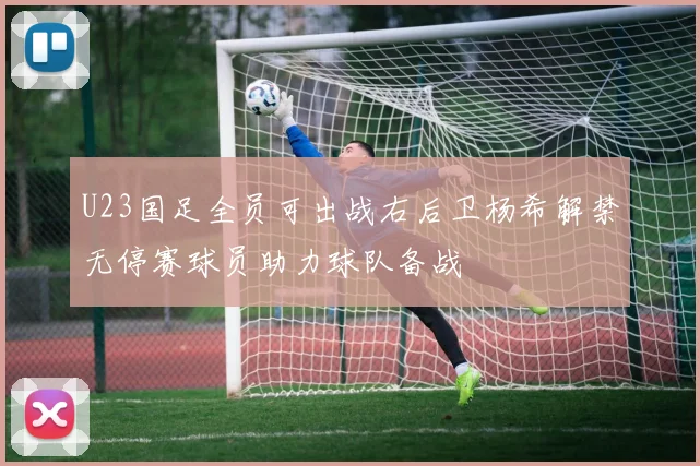 U23国足全员可出战右后卫杨希解禁无停赛球员助力球队备战